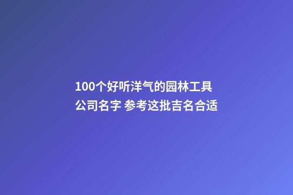 100个好听洋气的园林工具公司名字 参考这批吉名合适